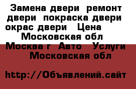 Замена двери, ремонт двери, покраска двери, окрас двери › Цена ­ 50 - Московская обл., Москва г. Авто » Услуги   . Московская обл.